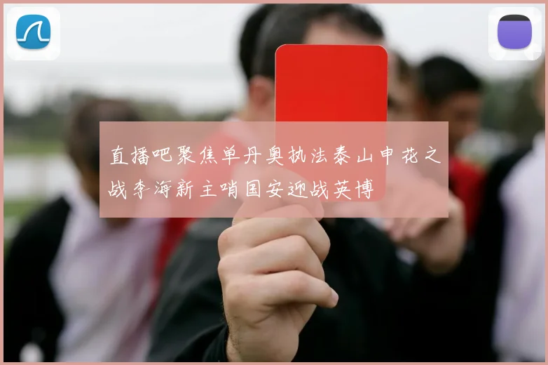 直播吧聚焦单丹奥执法泰山申花之战李海新主哨国安迎战英博