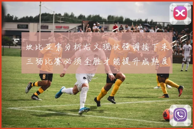 坎比亚索分析尤文现状强调接下来三场比赛必须全胜才能提升成熟度