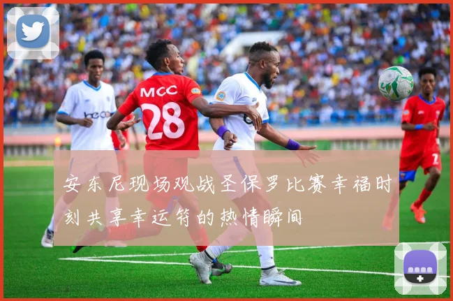 安东尼现场观战圣保罗比赛幸福时刻共享幸运符的热情瞬间