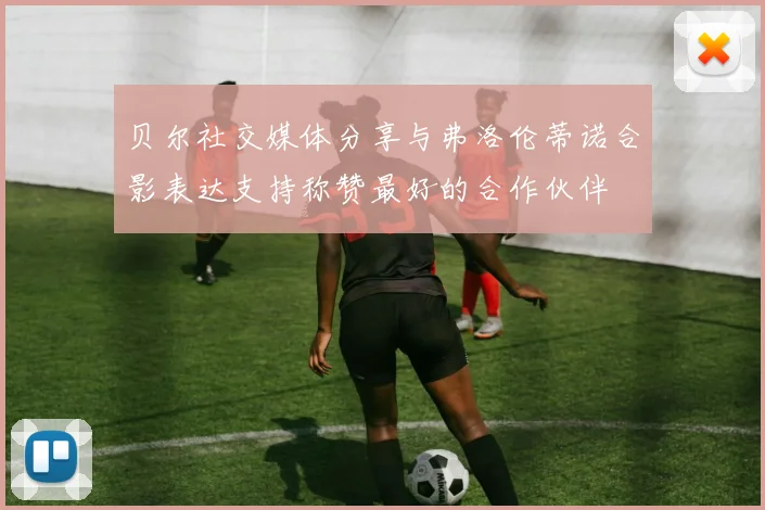 贝尔社交媒体分享与弗洛伦蒂诺合影表达支持称赞最好的合作伙伴