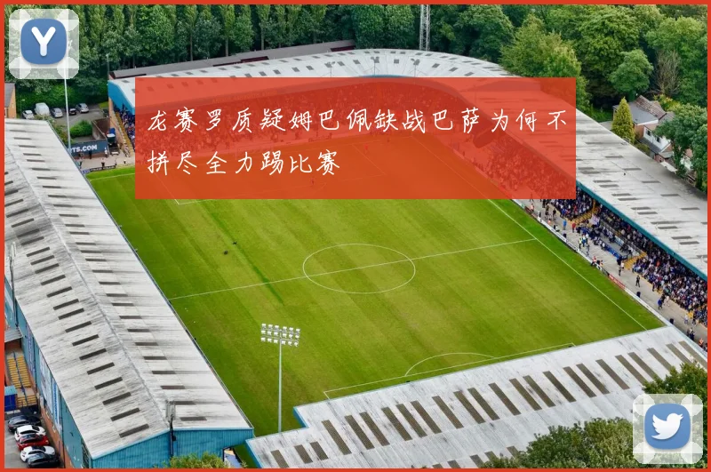 龙赛罗质疑姆巴佩缺战巴萨为何不拼尽全力踢比赛