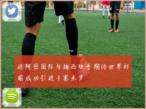迈阿密国际与梅西联手期待世界杯前成功引进卡塞米罗