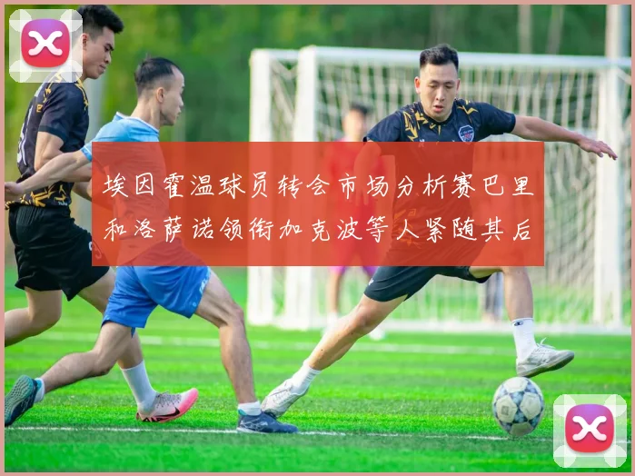 埃因霍温球员转会市场分析赛巴里和洛萨诺领衔加克波等人紧随其后