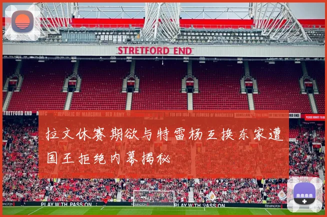 拉文休赛期欲与特雷杨互换东家遭国王拒绝内幕揭秘