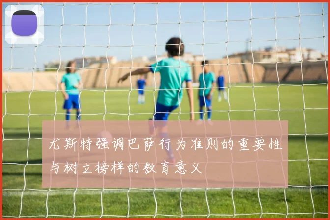 尤斯特强调巴萨行为准则的重要性与树立榜样的教育意义