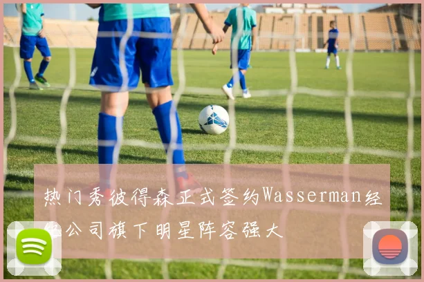 热门秀彼得森正式签约Wasserman经纪公司旗下明星阵容强大
