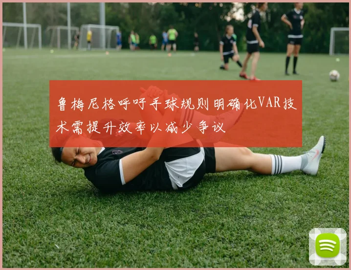 鲁梅尼格呼吁手球规则明确化VAR技术需提升效率以减少争议