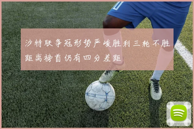 沙特联争冠形势严峻胜利三轮不胜距离榜首仍有四分差距