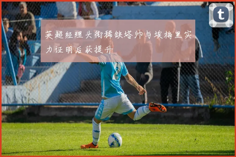 英超经理头衔稀缺塔帅与埃梅里实力证明后获提升