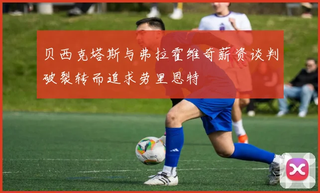 贝西克塔斯与弗拉霍维奇薪资谈判破裂转而追求劳里恩特