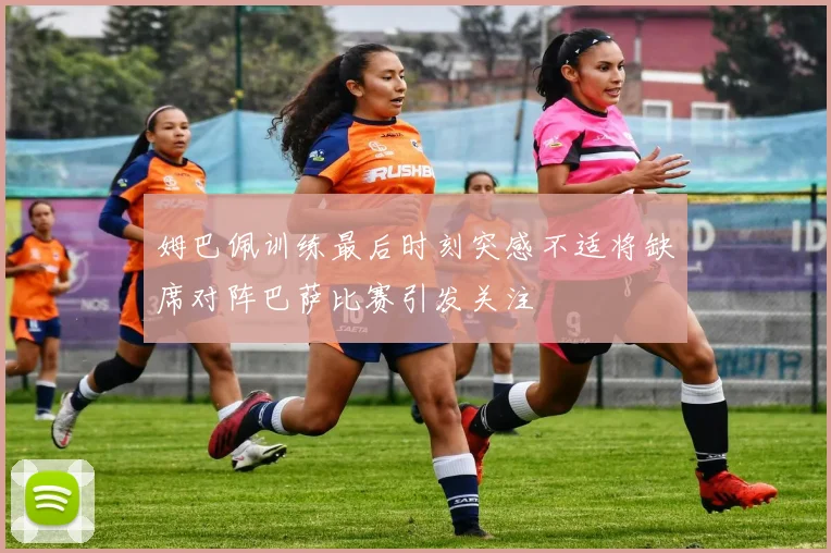 姆巴佩训练最后时刻突感不适将缺席对阵巴萨比赛引发关注